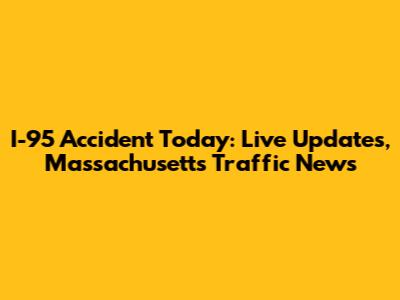I-95 Accident Today: Live Updates, Massachusetts Traffic News