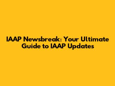 IAAP Newsbreak: Your Ultimate Guide to IAAP Updates