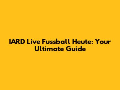 IARD Live Fussball Heute: Your Ultimate Guide