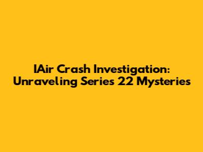 IAir Crash Investigation: Unraveling Series 22 Mysteries