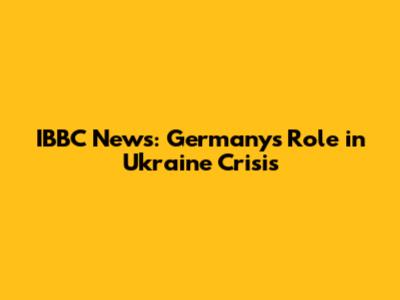 IBBC News: Germany's Role in Ukraine Crisis