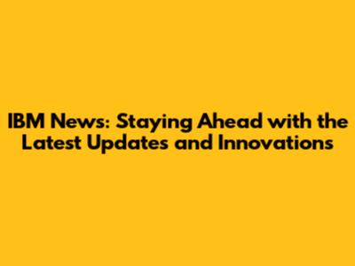 IBM News: Staying Ahead with the Latest Updates and Innovations