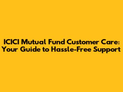ICICI Mutual Fund Customer Care: Your Guide to Hassle-Free Support