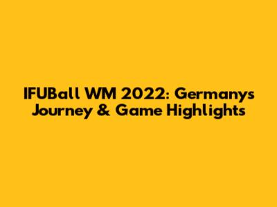 IFUBall WM 2022: Germany's Journey & Game Highlights
