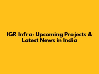 IGR Infra: Upcoming Projects & Latest News in India