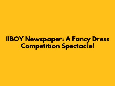 IIBOY Newspaper: A Fancy Dress Competition Spectacle!