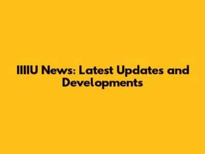 IIIIU News: Latest Updates and Developments