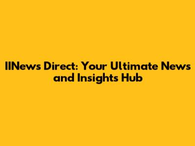 IINews Direct: Your Ultimate News and Insights Hub
