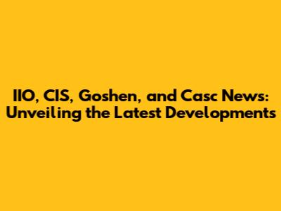 IIO, CIS, Goshen, and Casc News: Unveiling the Latest Developments