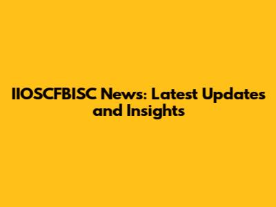 IIOSCFBISC News: Latest Updates and Insights