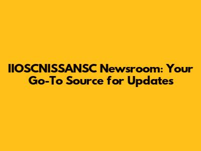 IIOSCNISSANSC Newsroom: Your Go-To Source for Updates