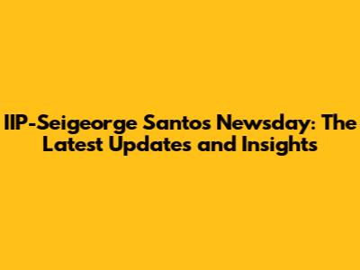IIP-Seigeorge Santos Newsday: The Latest Updates and Insights