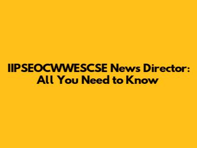 IIPSEOCWWESCSE News Director: All You Need to Know