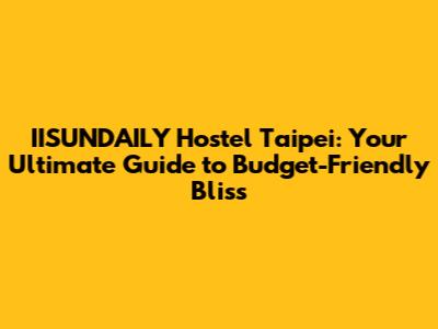IISUNDAILY Hostel Taipei: Your Ultimate Guide to Budget-Friendly Bliss