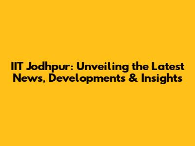 IIT Jodhpur: Unveiling the Latest News, Developments & Insights