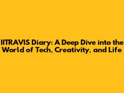 IITRAVIS Diary: A Deep Dive into the World of Tech, Creativity, and Life