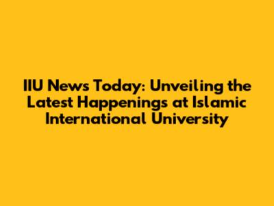 IIU News Today: Unveiling the Latest Happenings at Islamic International University