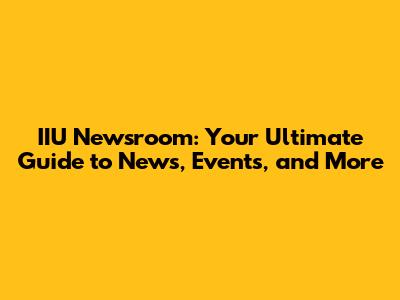 IIU Newsroom: Your Ultimate Guide to News, Events, and More