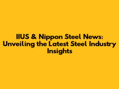 IIUS & Nippon Steel News: Unveiling the Latest Steel Industry Insights