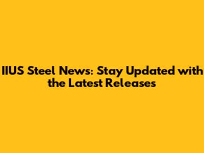 IIUS Steel News: Stay Updated with the Latest Releases