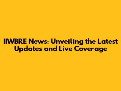 IIWBRE News: Unveiling the Latest Updates and Live Coverage