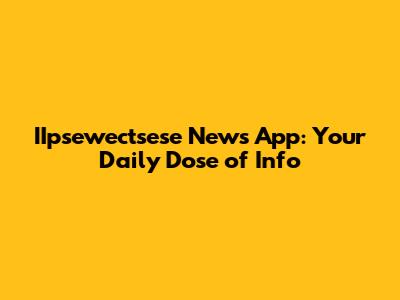 IIpsewectsese News App: Your Daily Dose of Info