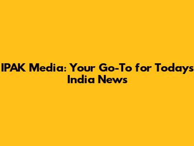 IPAK Media: Your Go-To for Today's India News
