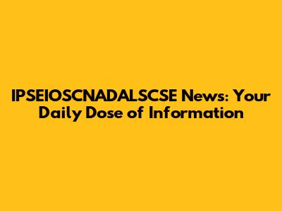 IPSEIOSCNADALSCSE News: Your Daily Dose of Information