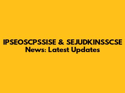 IPSEOSCPSSISE & SEJUDKINSSCSE News: Latest Updates