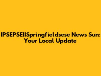 IPSEPSEIISpringfieldsese News Sun: Your Local Update