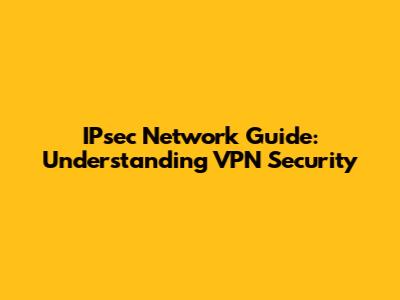 IPsec Network Guide: Understanding VPN Security