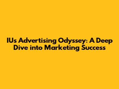 IU's Advertising Odyssey: A Deep Dive into Marketing Success