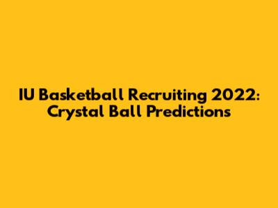 IU Basketball Recruiting 2022: Crystal Ball Predictions