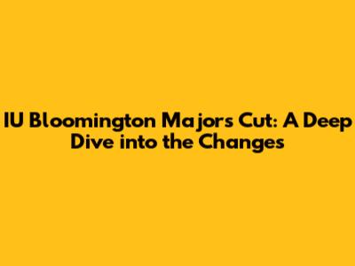 IU Bloomington Majors Cut: A Deep Dive into the Changes