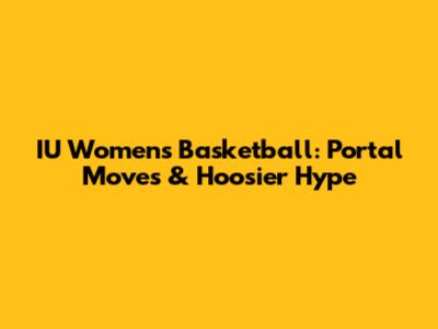 IU Women's Basketball: Portal Moves & Hoosier Hype