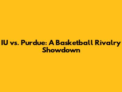 IU vs. Purdue: A Basketball Rivalry Showdown