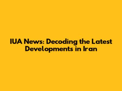 IUA News: Decoding the Latest Developments in Iran
