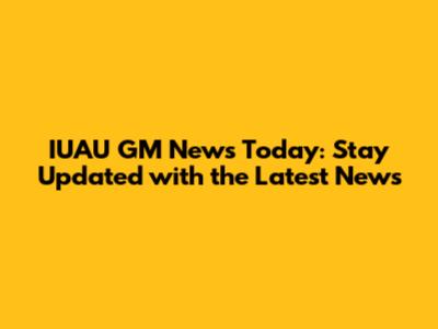 IUAU GM News Today: Stay Updated with the Latest News