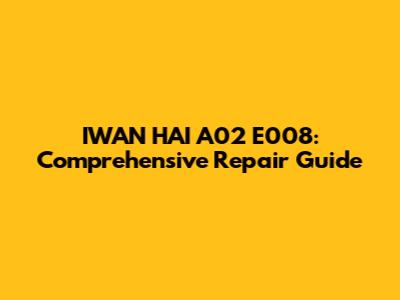 IWAN HAI A02 E008: Comprehensive Repair Guide