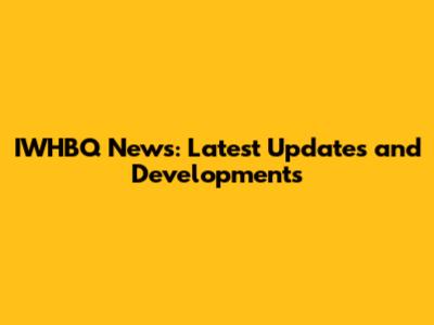 IWHBQ News: Latest Updates and Developments