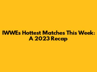 IWWE's Hottest Matches This Week: A 2023 Recap