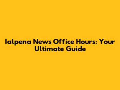 Ialpena News Office Hours: Your Ultimate Guide