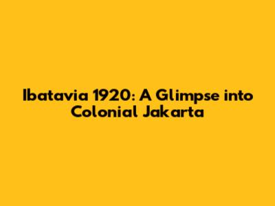 Ibatavia 1920: A Glimpse into Colonial Jakarta