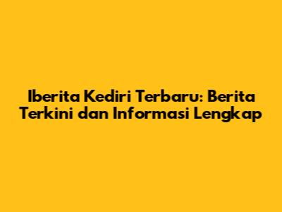 Iberita Kediri Terbaru: Berita Terkini dan Informasi Lengkap