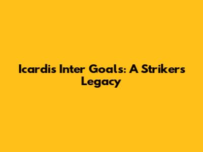 Icardi's Inter Goals: A Striker's Legacy
