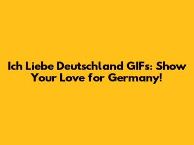 Ich Liebe Deutschland GIFs: Show Your Love for Germany!