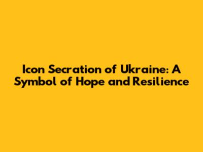 Icon Secration of Ukraine: A Symbol of Hope and Resilience