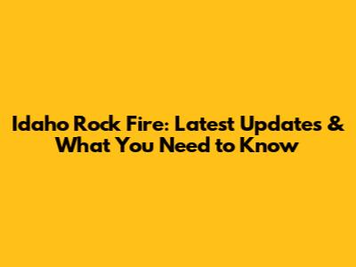 Idaho Rock Fire: Latest Updates & What You Need to Know