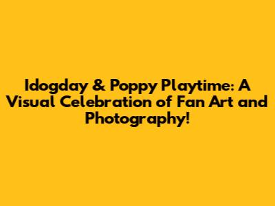 Idogday & Poppy Playtime: A Visual Celebration of Fan Art and Photography!