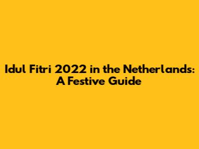 Idul Fitri 2022 in the Netherlands: A Festive Guide